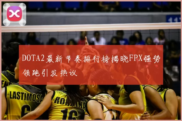 DOTA2最新节奏排行榜揭晓FPX强势领跑引发热议