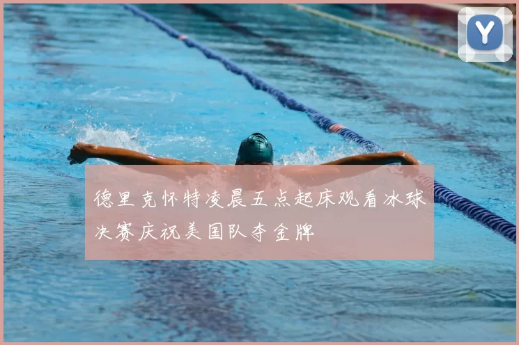 德里克怀特凌晨五点起床观看冰球决赛庆祝美国队夺金牌