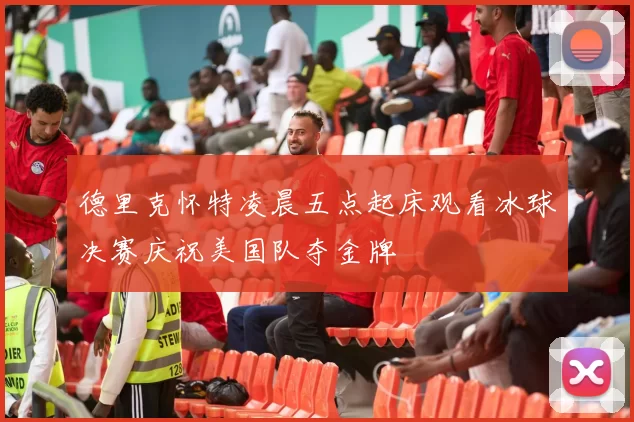 德里克怀特凌晨五点起床观看冰球决赛庆祝美国队夺金牌