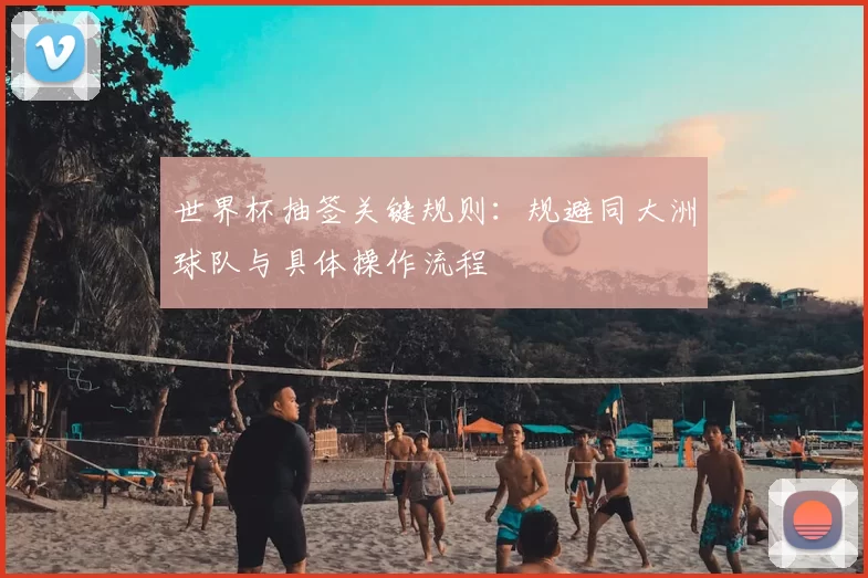 世界杯抽签关键规则：规避同大洲球队与具体操作流程