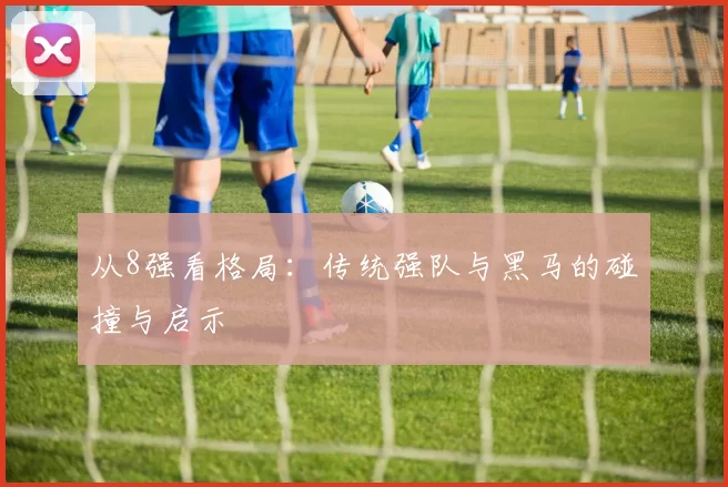 从8强看格局:传统强队与黑马的碰撞与启示