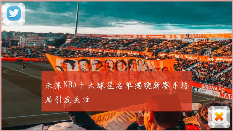 未来NBA十大球星名单揭晓新赛季格局引发关注