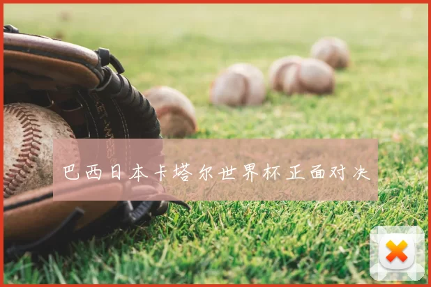 巴西日本卡塔尔世界杯正面对决