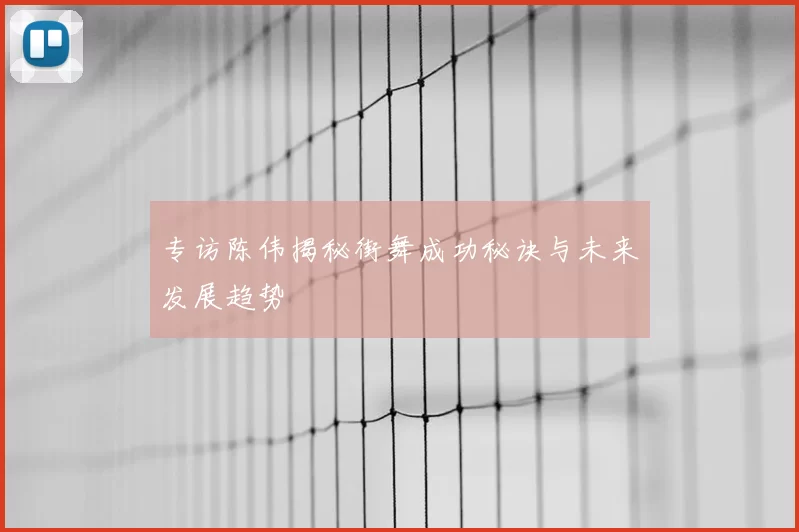 专访陈伟揭秘街舞成功秘诀与未来发展趋势