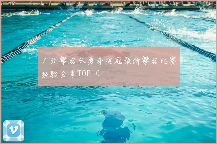 广州攀岩队勇夺桂冠最新攀岩比赛经验分享TOP10