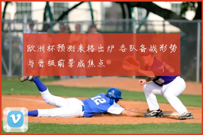 欧洲杯预测表格出炉 各队备战形势与晋级前景成焦点