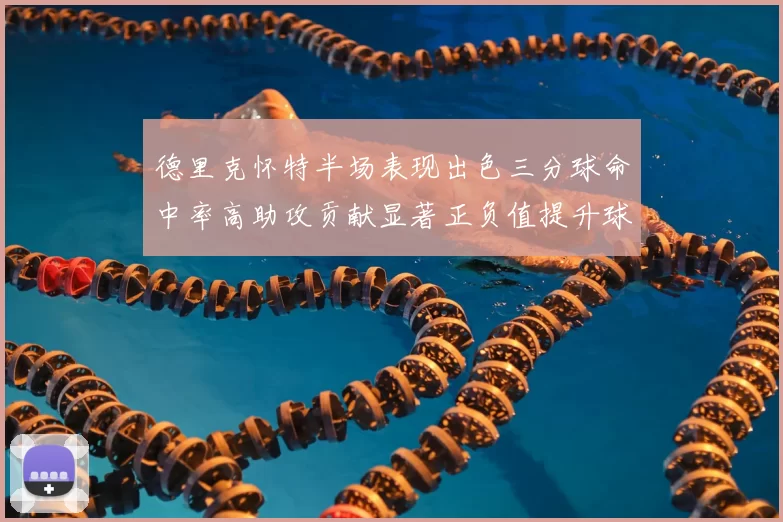 德里克怀特半场表现出色三分球命中率高助攻贡献显著正负值提升球队表现