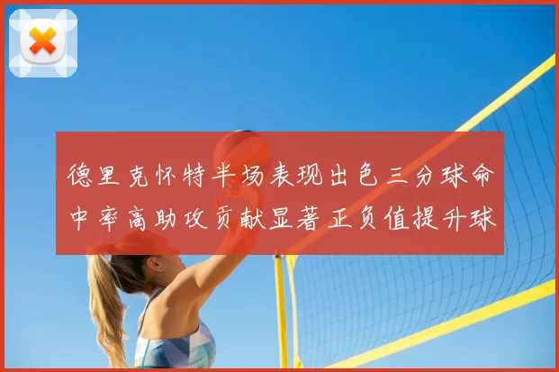 德里克怀特半场表现出色三分球命中率高助攻贡献显著正负值提升球队表现