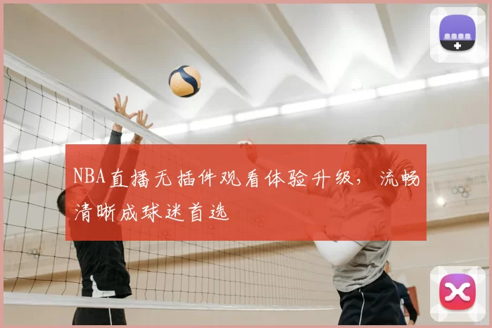 NBA直播无插件观看体验升级，流畅清晰成球迷首选