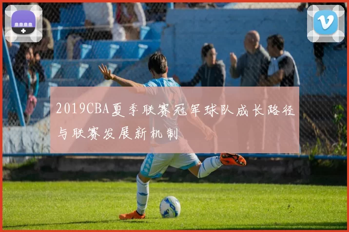 2019CBA夏季联赛冠军球队成长路径与联赛发展新机制