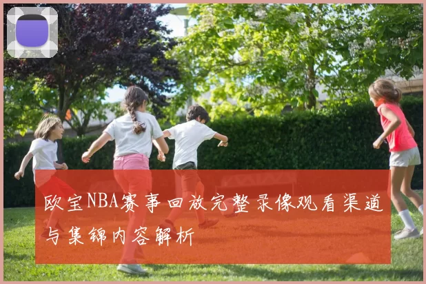 欧宝NBA赛事回放完整录像观看渠道与集锦内容解析