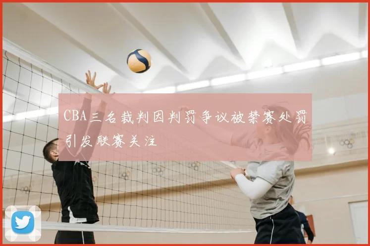CBA三名裁判因判罚争议被禁赛处罚引发联赛关注