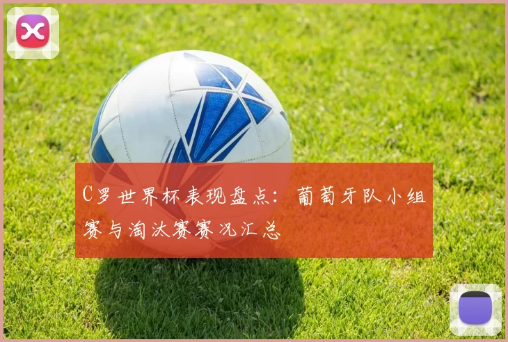 C罗世界杯表现盘点：葡萄牙队小组赛与淘汰赛赛况汇总