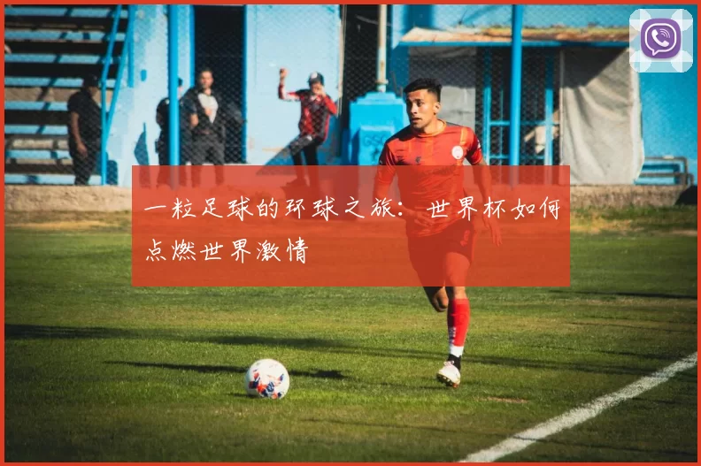 一粒足球的环球之旅：世界杯如何点燃世界激情
