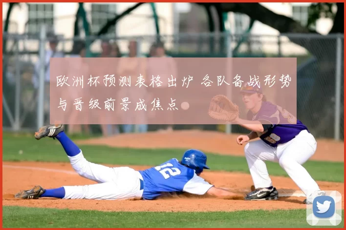 欧洲杯预测表格出炉 各队备战形势与晋级前景成焦点