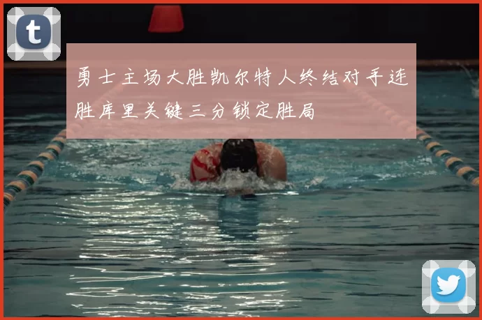 勇士主场大胜凯尔特人终结对手连胜库里关键三分锁定胜局