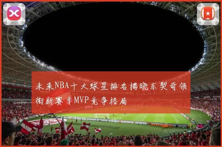 未来NBA十大球星排名揭晓东契奇领衔新赛季MVP竞争格局