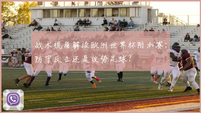 战术视角解读欧洲世界杯附加赛：防守反击还是攻势足球？