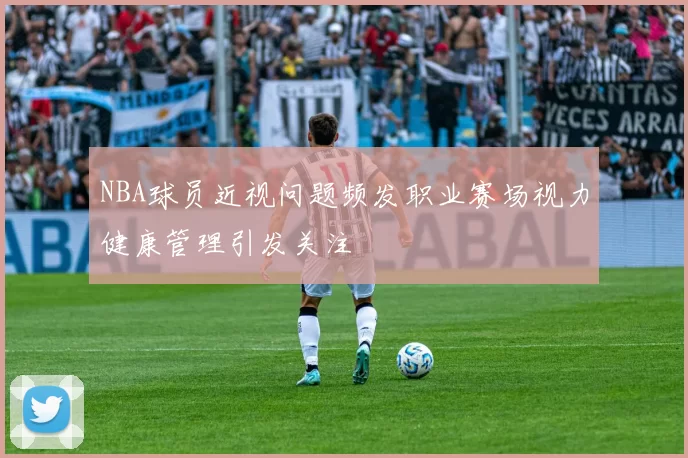 NBA球员近视问题频发职业赛场视力健康管理引发关注