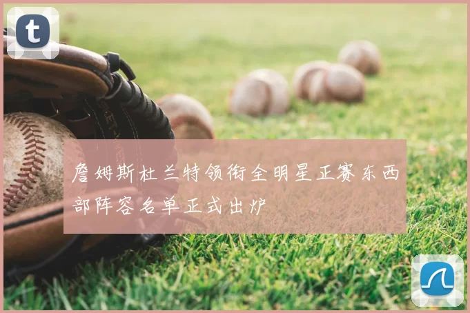 詹姆斯杜兰特领衔全明星正赛东西部阵容名单正式出炉