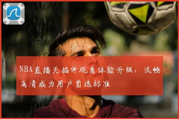 NBA直播无插件观看体验升级,流畅高清成为用户首选标准