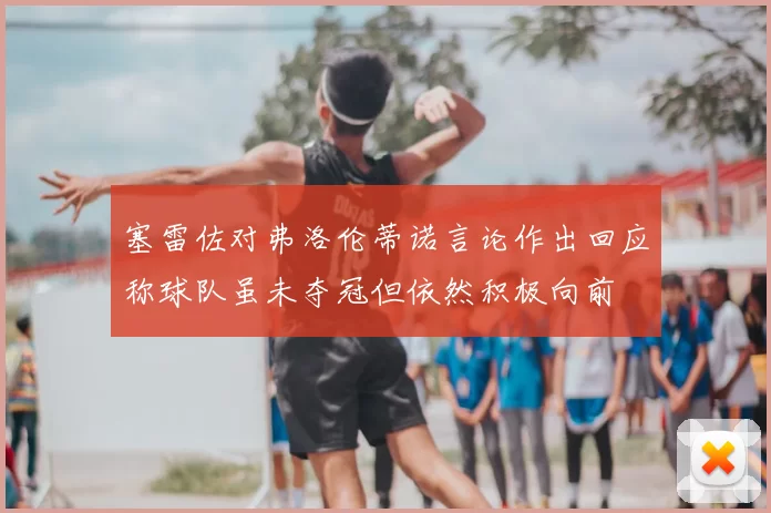 塞雷佐对弗洛伦蒂诺言论作出回应称球队虽未夺冠但依然积极向前