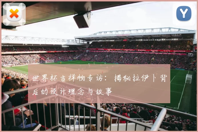 世界杯吉祥物专访:揭秘拉伊卜背后的设计理念与故事
