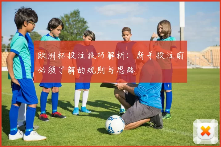 欧洲杯投注技巧解析:新手投注前必须了解的规则与思路