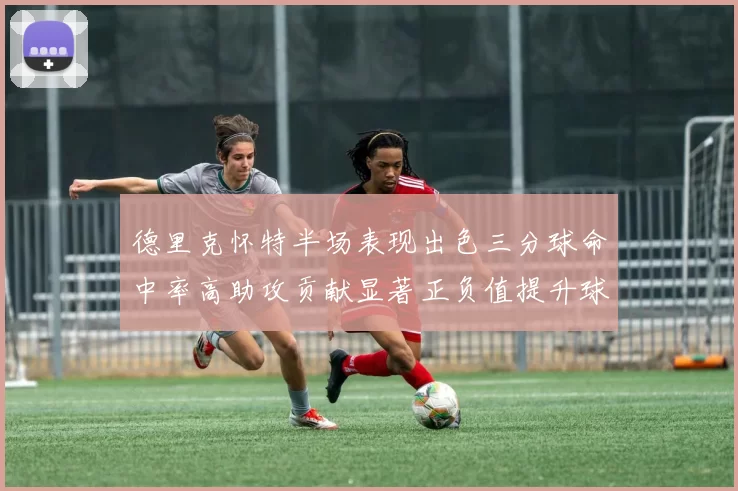 德里克怀特半场表现出色三分球命中率高助攻贡献显著正负值提升球队表现
