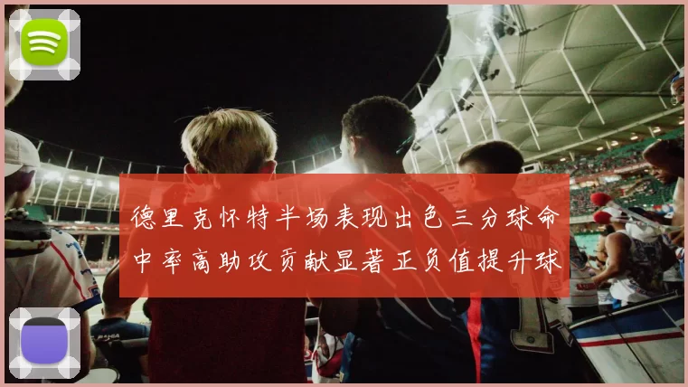 德里克怀特半场表现出色三分球命中率高助攻贡献显著正负值提升球队表现