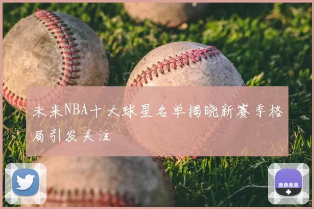 未来NBA十大球星名单揭晓新赛季格局引发关注