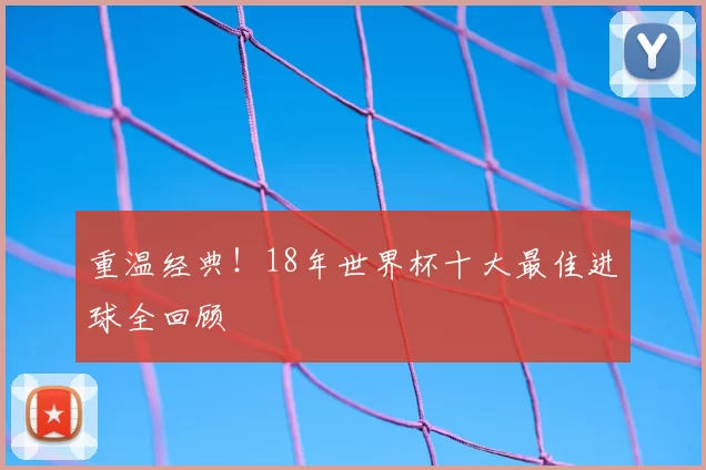 重温经典！18年世界杯十大最佳进球全回顾