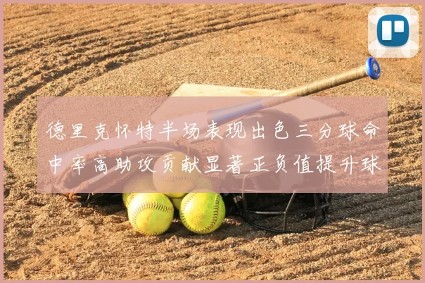 德里克怀特半场表现出色三分球命中率高助攻贡献显著正负值提升球队表现