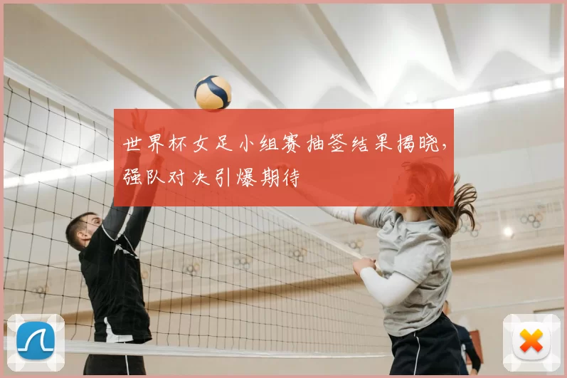 世界杯女足小组赛抽签结果揭晓，强队对决引爆期待