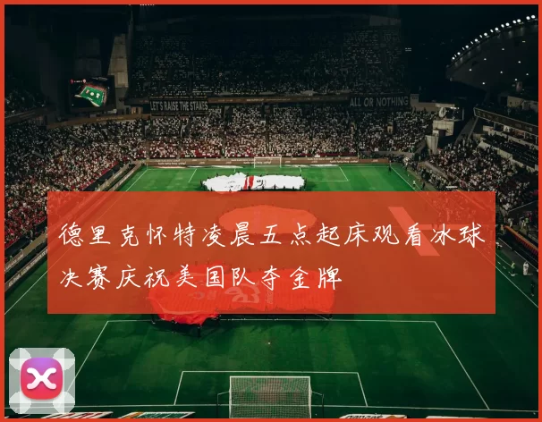 德里克怀特凌晨五点起床观看冰球决赛庆祝美国队夺金牌