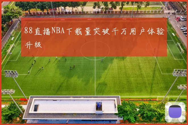 88直播NBA下载量突破千万用户体验升级
