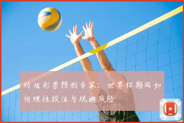 对话彩票预测专家：世界杯期间如何理性投注与规避风险