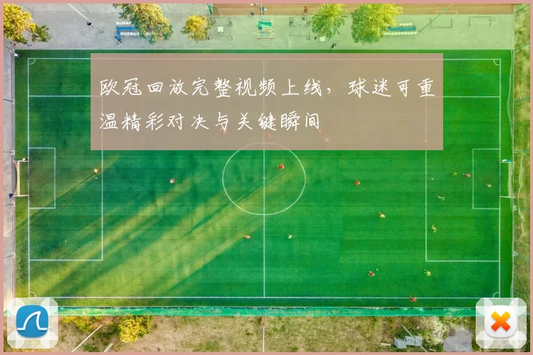 欧冠回放完整视频上线,球迷可重温精彩对决与关键瞬间