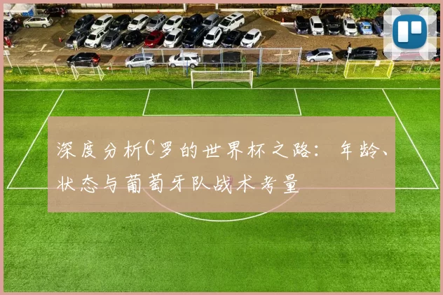 深度分析C罗的世界杯之路：年龄、状态与葡萄牙队战术考量