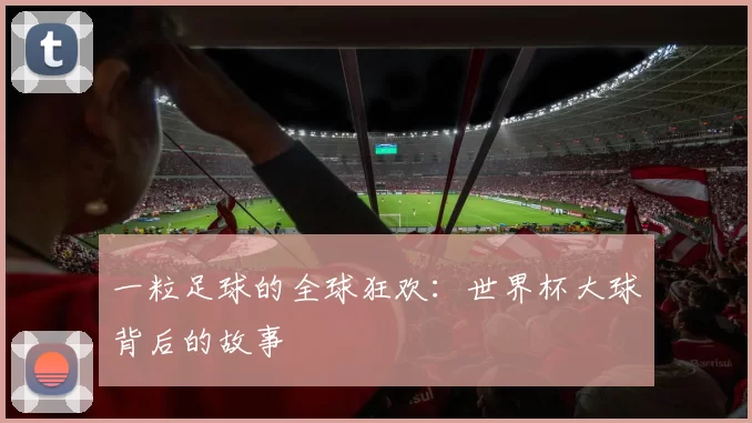 一粒足球的全球狂欢：世界杯大球背后的故事