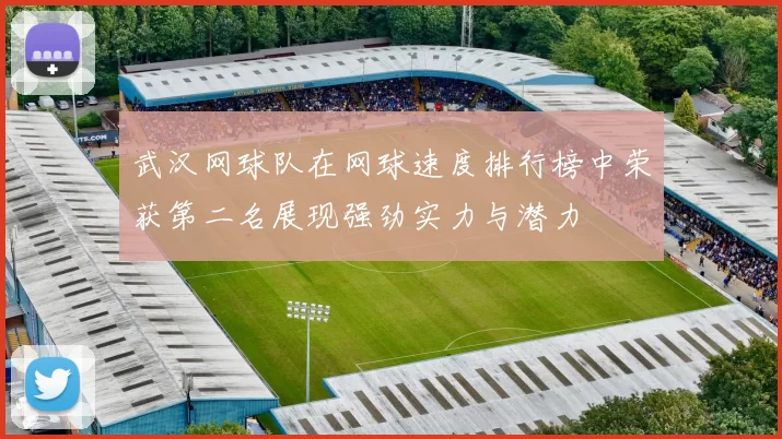 武汉网球队在网球速度排行榜中荣获第二名展现强劲实力与潜力