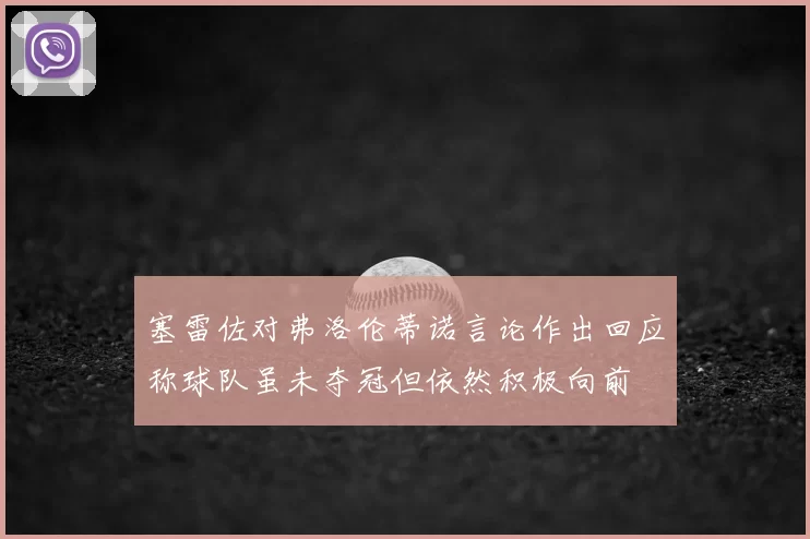 塞雷佐对弗洛伦蒂诺言论作出回应称球队虽未夺冠但依然积极向前