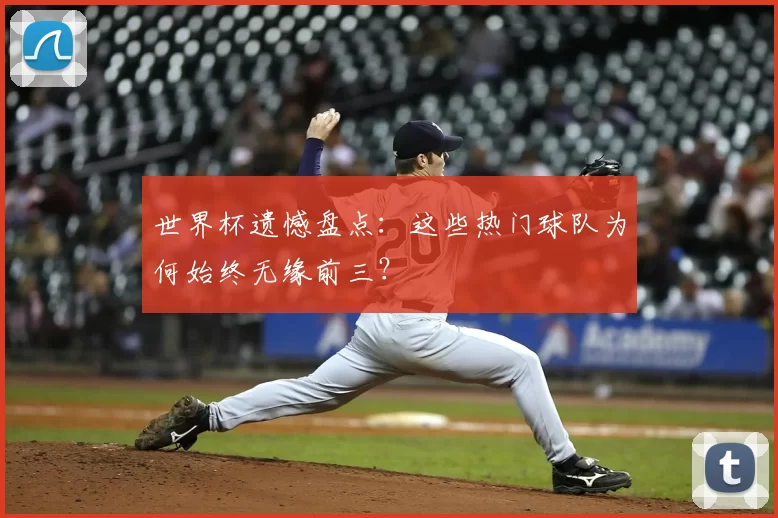 世界杯遗憾盘点：这些热门球队为何始终无缘前三？