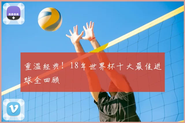 重温经典！18年世界杯十大最佳进球全回顾