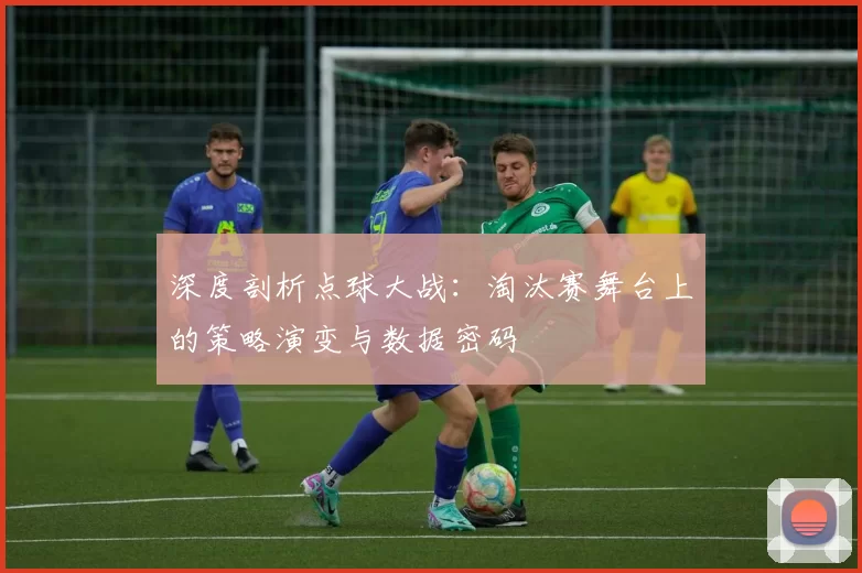 深度剖析点球大战:淘汰赛舞台上的策略演变与数据密码