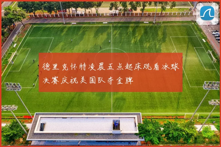 德里克怀特凌晨五点起床观看冰球决赛庆祝美国队夺金牌