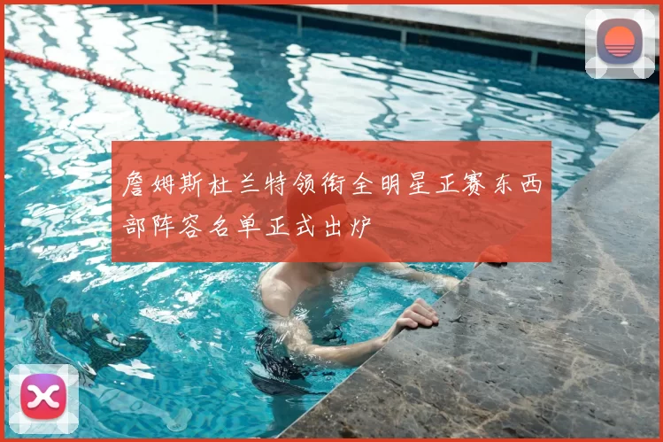 詹姆斯杜兰特领衔全明星正赛东西部阵容名单正式出炉