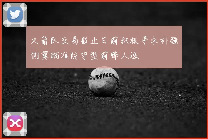 火箭队交易截止日前积极寻求补强侧翼瞄准防守型前锋人选