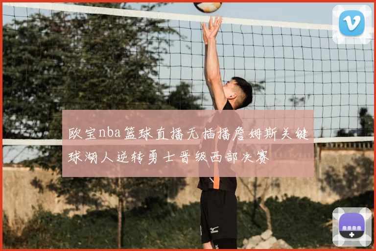 欧宝nba篮球直播无插播詹姆斯关键球湖人逆转勇士晋级西部决赛