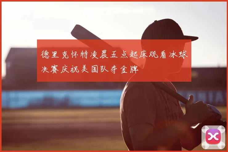 德里克怀特凌晨五点起床观看冰球决赛庆祝美国队夺金牌